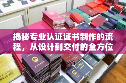 衢江揭秘专业认证证书制作的流程，从设计到交付的全方位解析