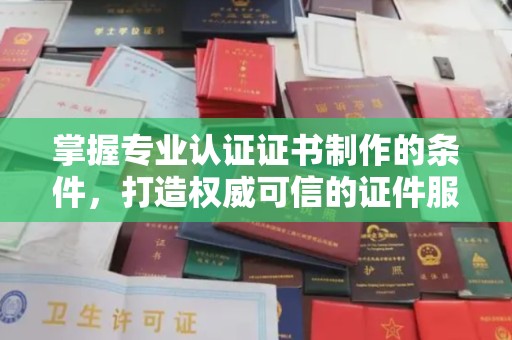 邕宁掌握专业认证证书制作的条件，打造权威可信的证件服务