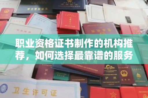 武宁职业资格证书制作的机构推荐，如何选择最靠谱的服务商？